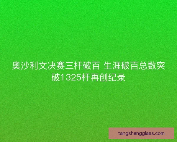 奥沙利文决赛三杆破百 生涯破百总数突破1325杆再创纪录