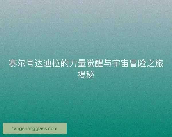 赛尔号达迪拉的力量觉醒与宇宙冒险之旅揭秘