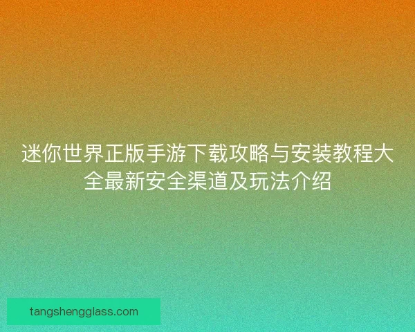 迷你世界正版手游下载攻略与安装教程大全最新安全渠道及玩法介绍