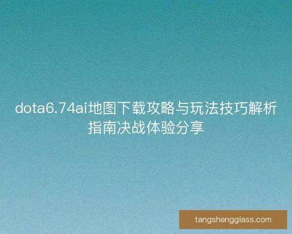 dota6.74ai地图下载攻略与玩法技巧解析指南决战体验分享