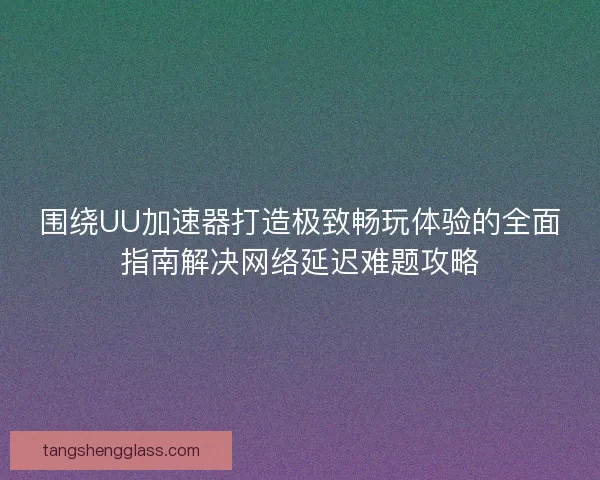 围绕UU加速器打造极致畅玩体验的全面指南解决网络延迟难题攻略